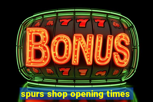 spurs shop opening times